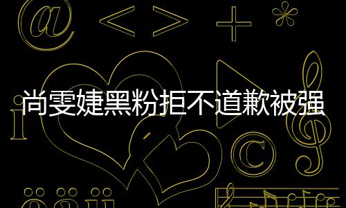 不道执行名誉雯婕歉被强制 侵权尚雯粉拒犯尚婕黑
