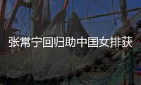 张常宁回归助中国女排获首胜 安家杰赞朱婷与张常宁完美配合