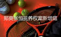 郑爽张恒抚养权案新增庭前会议 时间为一小时