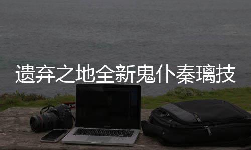 爆料之地遗弃一览全新秦璃鬼仆技能