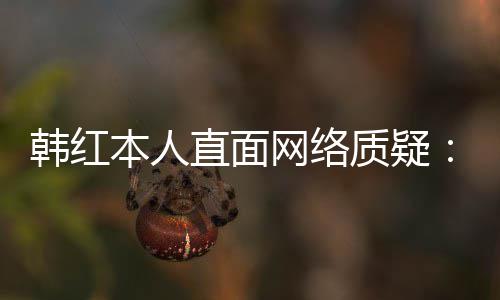 本人被直面质疑任很们信幸运网络网友韩红