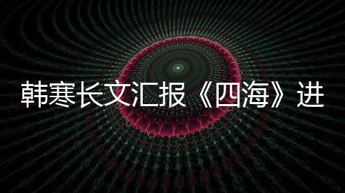 辟资份片转额谣该四售投韩寒汇报海进度长文