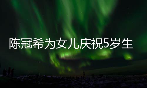 女儿团坐一儿围希为 与庆祝妻子5岁生日和女陈冠