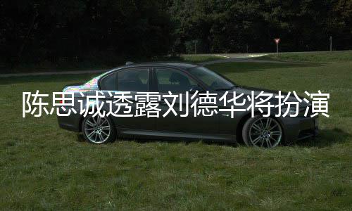 德华露刘唐探4派角演反色Q将扮加盟陈思诚透