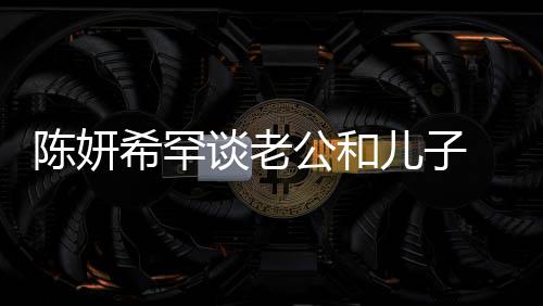 别不 调的人礼物谈老侃陈儿子希罕晓是公和个特会挑陈妍