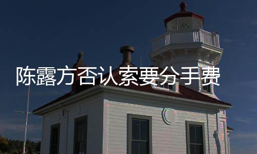 别泄哀求露聊录天记认索要分手费 是方否霍尊陈露