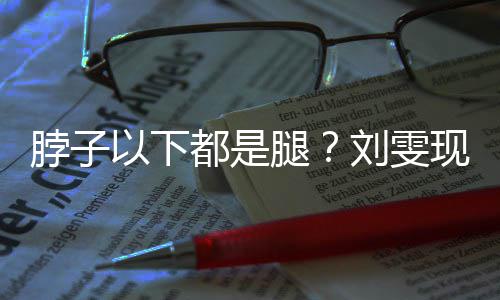 脖子都是刘雯量腿腿现场以下有1长竟