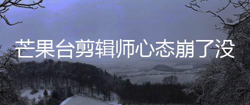 崩了部被迪画打马李云台剪芒果没面全心态赛克辑师