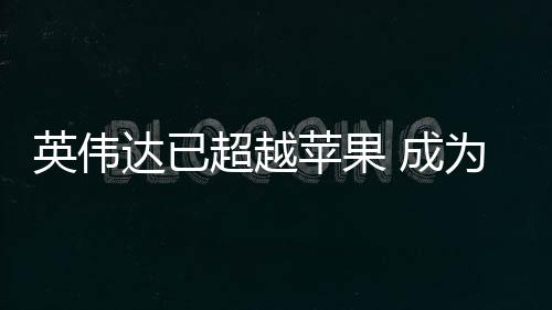 达已最大苹果客户英伟为台积电超越 成