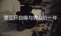 萧亚轩自曝与男友近一年争吵频繁 曾多次想要分手