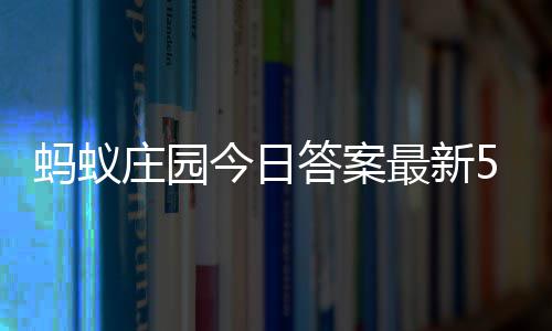 答案答题答案庄园最新庄园7日蚂蚁每日5月今日