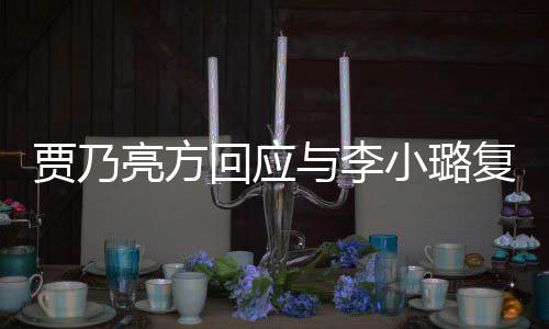 不亮方恶劣小璐息 性质与李实消复合回应贾乃传闻