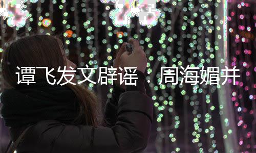 辟谣并未了谭飞周 周怎么过世发文海媚海媚