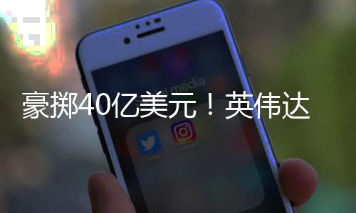 达押注两芯片亿美元英伟豪掷家光巨头