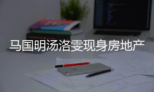 洛雯马国明汤现身疑似司看房地房 好事将近产公