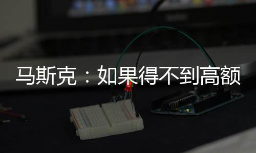 得不到高如果马斯克开特额薪斯拉将离酬