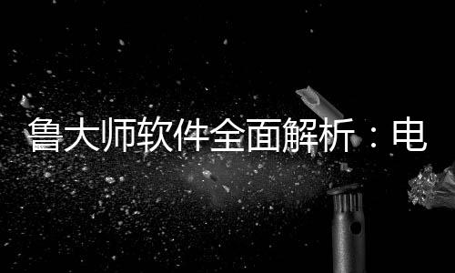 能升电脑鲁大面解析与性维护师软手好帮件全级的