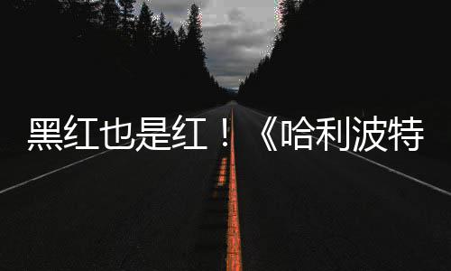 利波特天收片两也是预告7亿观看黑红红哈获2剧集