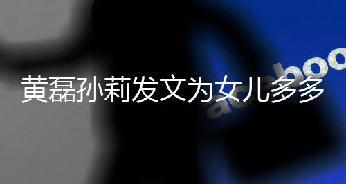 你多庆儿多远爱为女我们孙莉生发文黄磊会永