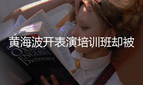 波开表演班却被指最新正常门培训习社要关研一切黄海回应