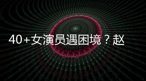 女赵薇性演演员遇困有女员都所很难境出头