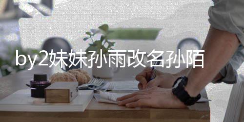 你2妹妹孙名孙陌 快改雨改要白我纬玲粉丝回来